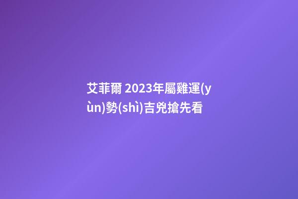 艾菲爾 2023年屬雞運(yùn)勢(shì)吉兇搶先看